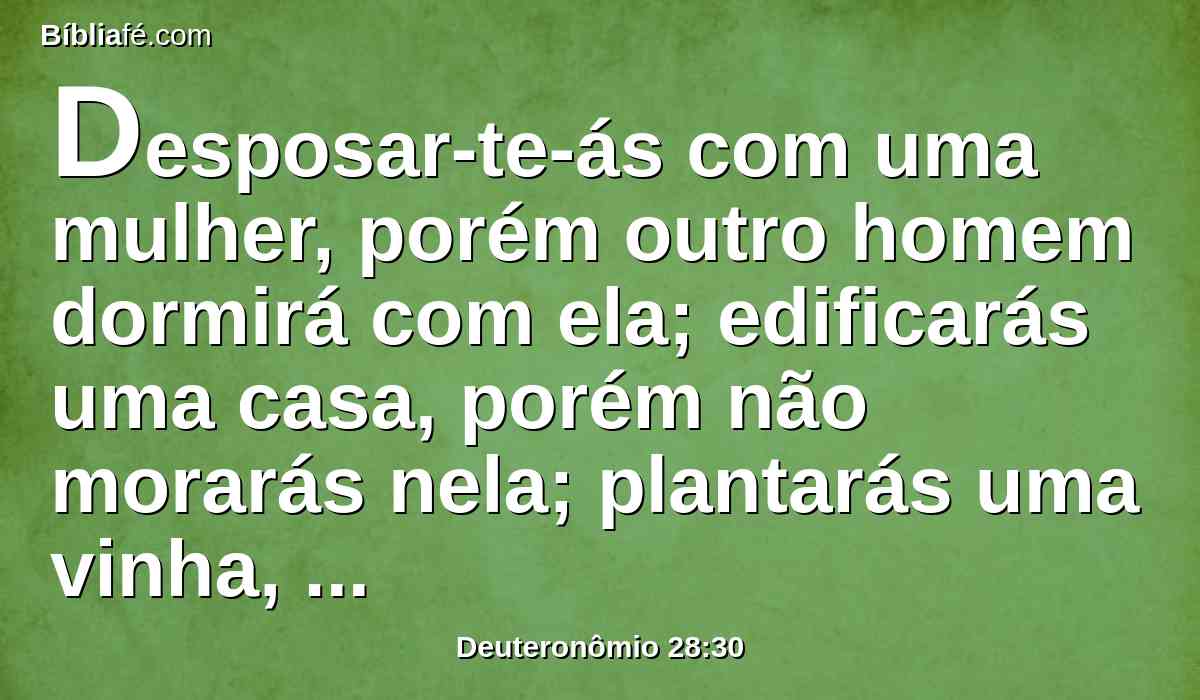 Desposar-te-ás com uma mulher, porém outro homem dormirá com ela; edificarás uma casa, porém não morarás nela; plantarás uma vinha, porém não aproveitarás o seu fruto.