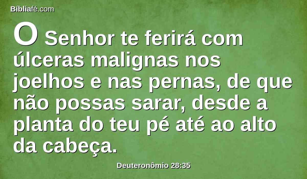 O Senhor te ferirá com úlceras malignas nos joelhos e nas pernas, de que não possas sarar, desde a planta do teu pé até ao alto da cabeça.