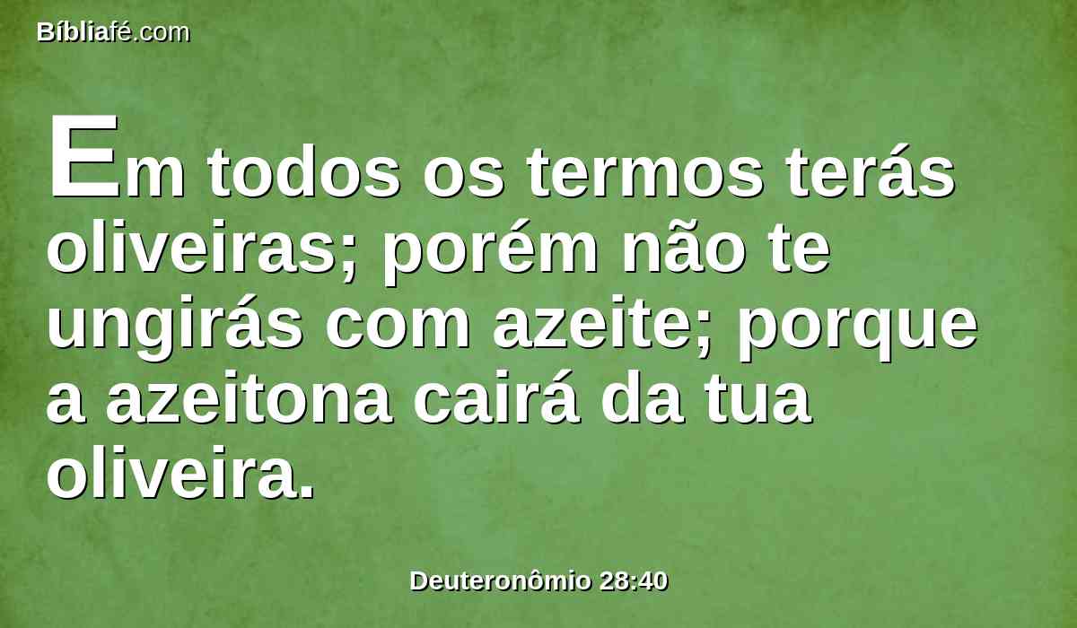 Em todos os termos terás oliveiras; porém não te ungirás com azeite; porque a azeitona cairá da tua oliveira.