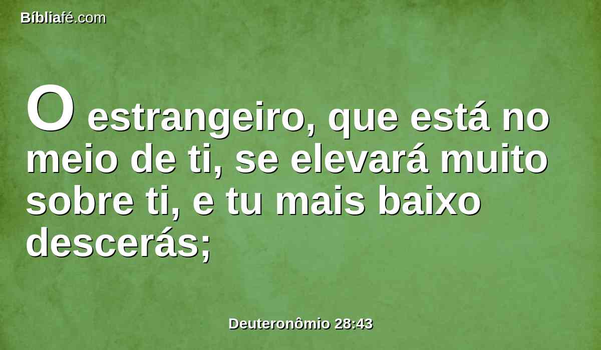 O estrangeiro, que está no meio de ti, se elevará muito sobre ti, e tu mais baixo descerás;