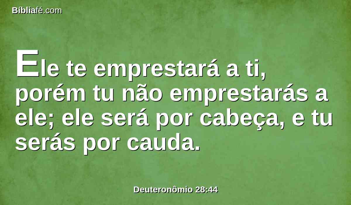 Ele te emprestará a ti, porém tu não emprestarás a ele; ele será por cabeça, e tu serás por cauda.