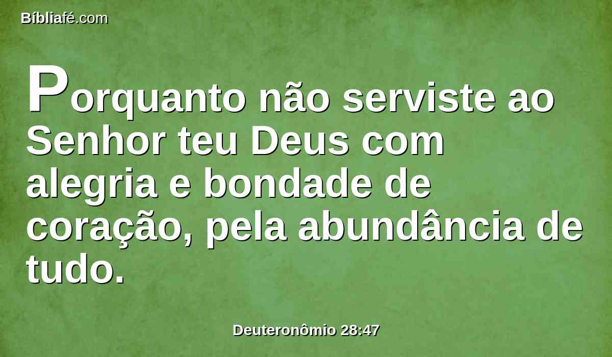 Porquanto não serviste ao Senhor teu Deus com alegria e bondade de coração, pela abundância de tudo.