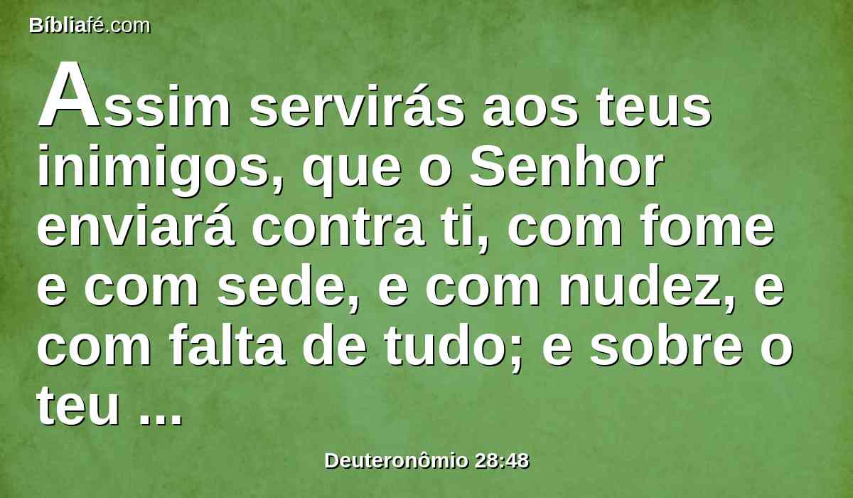 Assim servirás aos teus inimigos, que o Senhor enviará contra ti, com fome e com sede, e com nudez, e com falta de tudo; e sobre o teu pescoço porá um jugo de ferro, até que te tenha destruído.