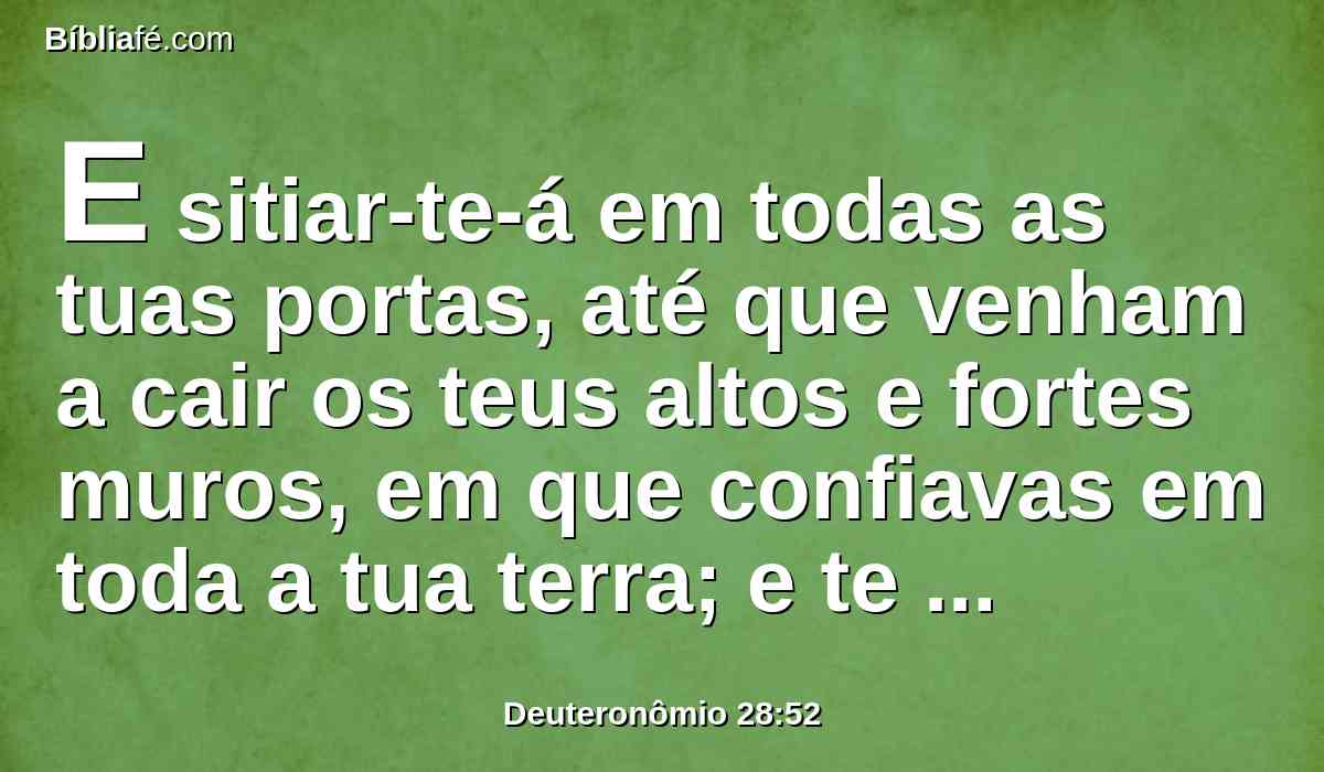 E sitiar-te-á em todas as tuas portas, até que venham a cair os teus altos e fortes muros, em que confiavas em toda a tua terra; e te sitiará em todas as tuas portas, em toda a tua terra que te tem dado o Senhor teu Deus.