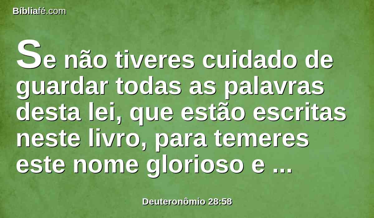 Se não tiveres cuidado de guardar todas as palavras desta lei, que estão escritas neste livro, para temeres este nome glorioso e temível, o SENHOR TEU DEUS,
