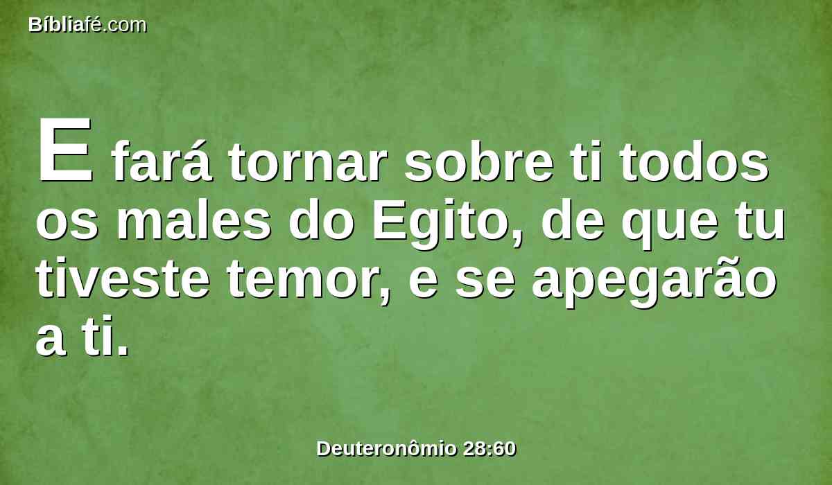 E fará tornar sobre ti todos os males do Egito, de que tu tiveste temor, e se apegarão a ti.