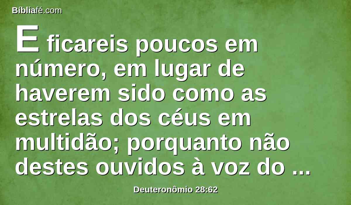 E ficareis poucos em número, em lugar de haverem sido como as estrelas dos céus em multidão; porquanto não destes ouvidos à voz do Senhor teu Deus.
