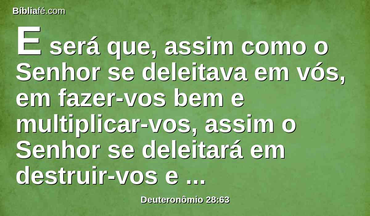 E será que, assim como o Senhor se deleitava em vós, em fazer-vos bem e multiplicar-vos, assim o Senhor se deleitará em destruir-vos e consumir-vos; e desarraigados sereis da terra a qual passais a possuir.