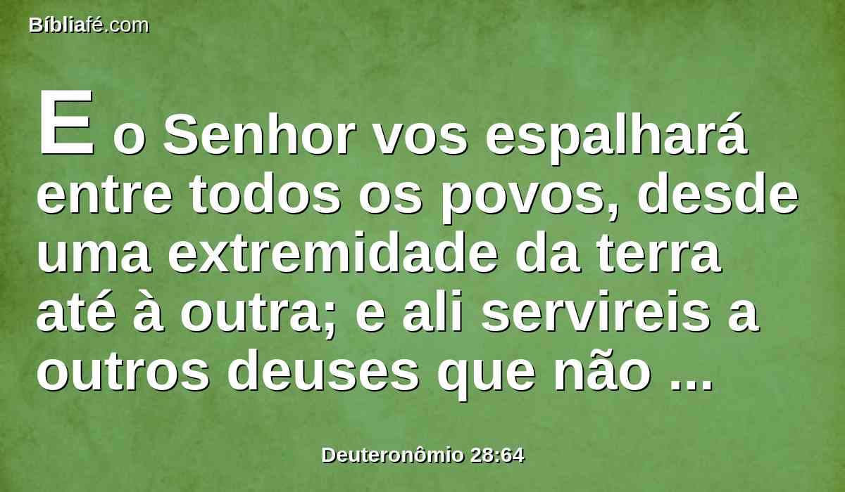 E o Senhor vos espalhará entre todos os povos, desde uma extremidade da terra até à outra; e ali servireis a outros deuses que não conheceste, nem tu nem teus pais; ao pau e à pedra.