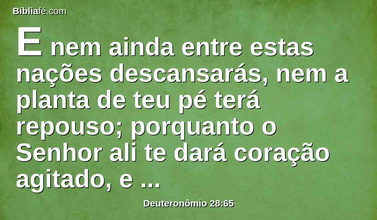 E nem ainda entre estas nações descansarás, nem a planta de teu pé terá repouso; porquanto o Senhor ali te dará coração agitado, e desfalecimento de olhos, e desmaio da alma.