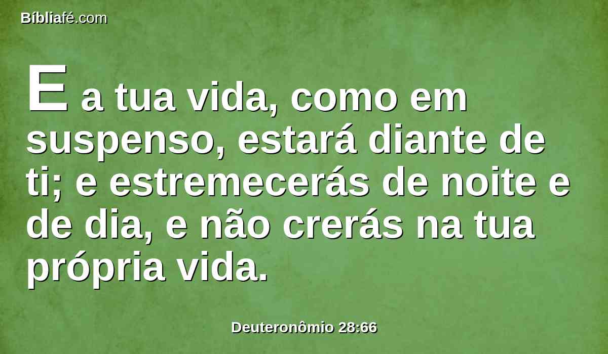 E a tua vida, como em suspenso, estará diante de ti; e estremecerás de noite e de dia, e não crerás na tua própria vida.