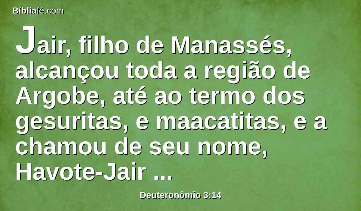 Jair, filho de Manassés, alcançou toda a região de Argobe, até ao termo dos gesuritas, e maacatitas, e a chamou de seu nome, Havote-Jair até este dia.