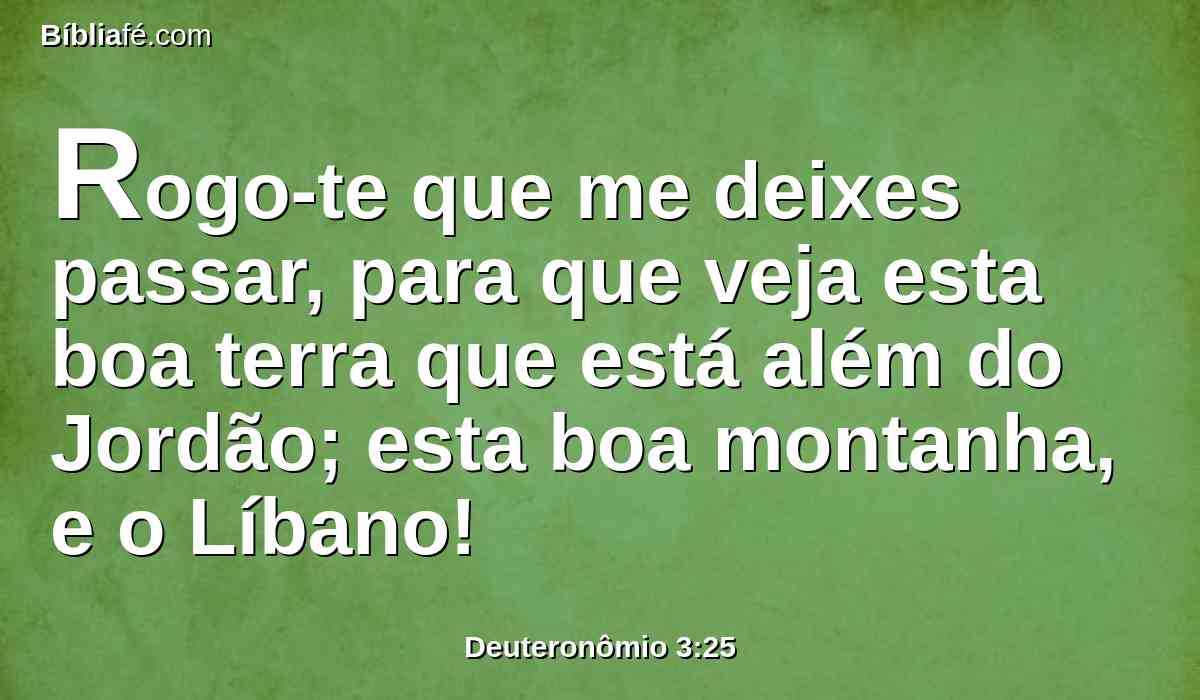 Rogo-te que me deixes passar, para que veja esta boa terra que está além do Jordão; esta boa montanha, e o Líbano!