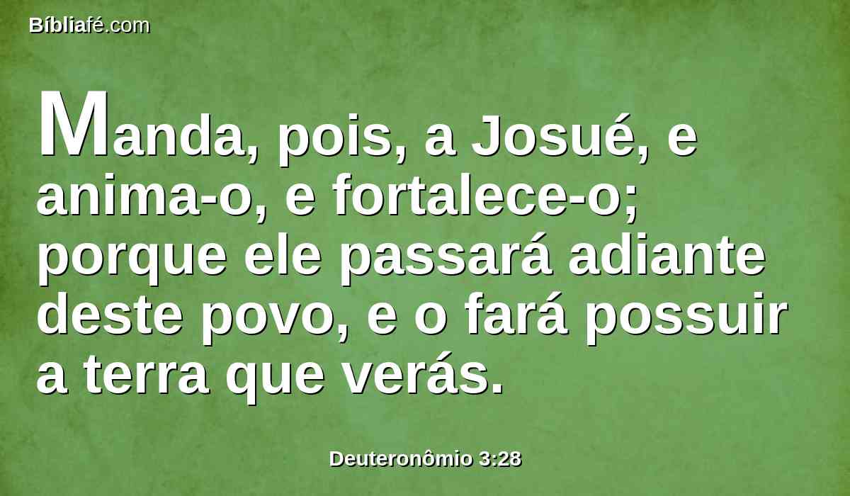 Manda, pois, a Josué, e anima-o, e fortalece-o; porque ele passará adiante deste povo, e o fará possuir a terra que verás.
