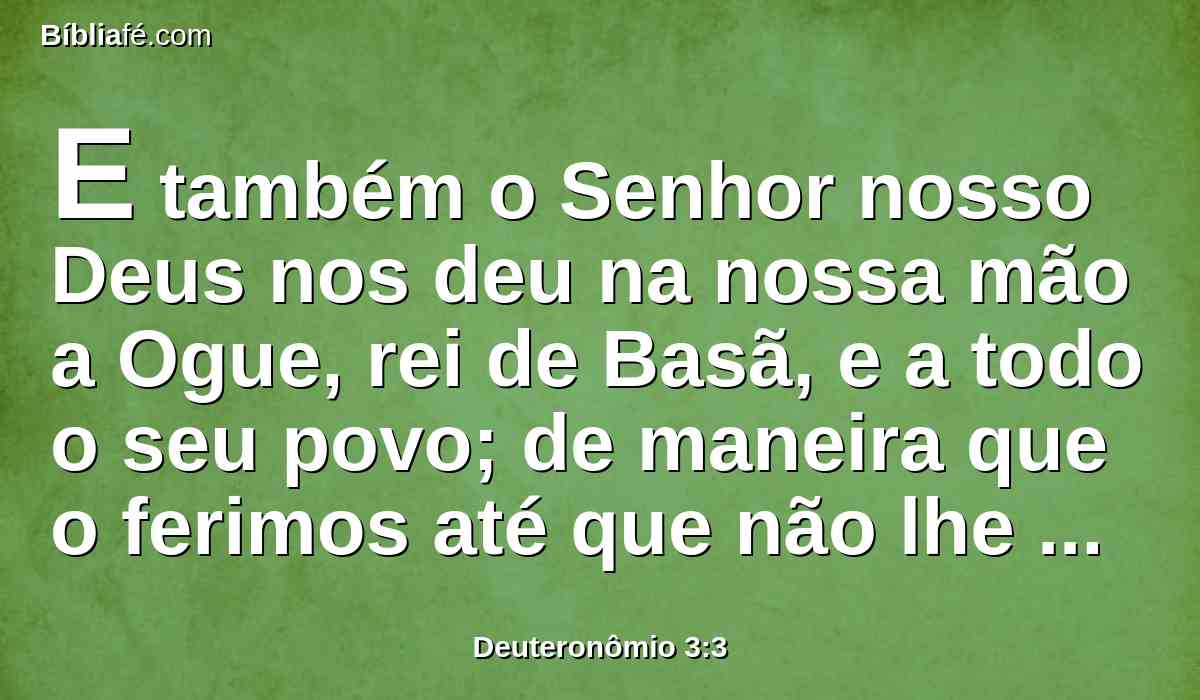 E também o Senhor nosso Deus nos deu na nossa mão a Ogue, rei de Basã, e a todo o seu povo; de maneira que o ferimos até que não lhe ficou sobrevivente algum.