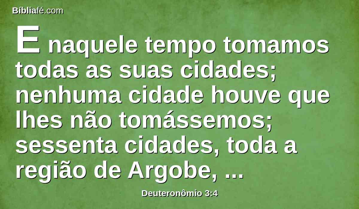 E naquele tempo tomamos todas as suas cidades; nenhuma cidade houve que lhes não tomássemos; sessenta cidades, toda a região de Argobe, o reino de Ogue em Basã.