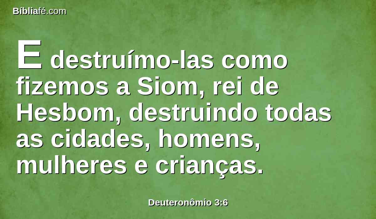 E destruímo-las como fizemos a Siom, rei de Hesbom, destruindo todas as cidades, homens, mulheres e crianças.