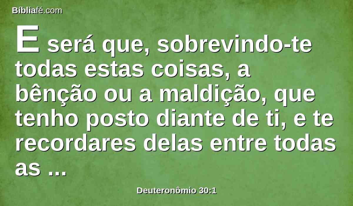 E será que, sobrevindo-te todas estas coisas, a bênção ou a maldição, que tenho posto diante de ti, e te recordares delas entre todas as nações, para onde te lançar o SENHOR teu Deus,