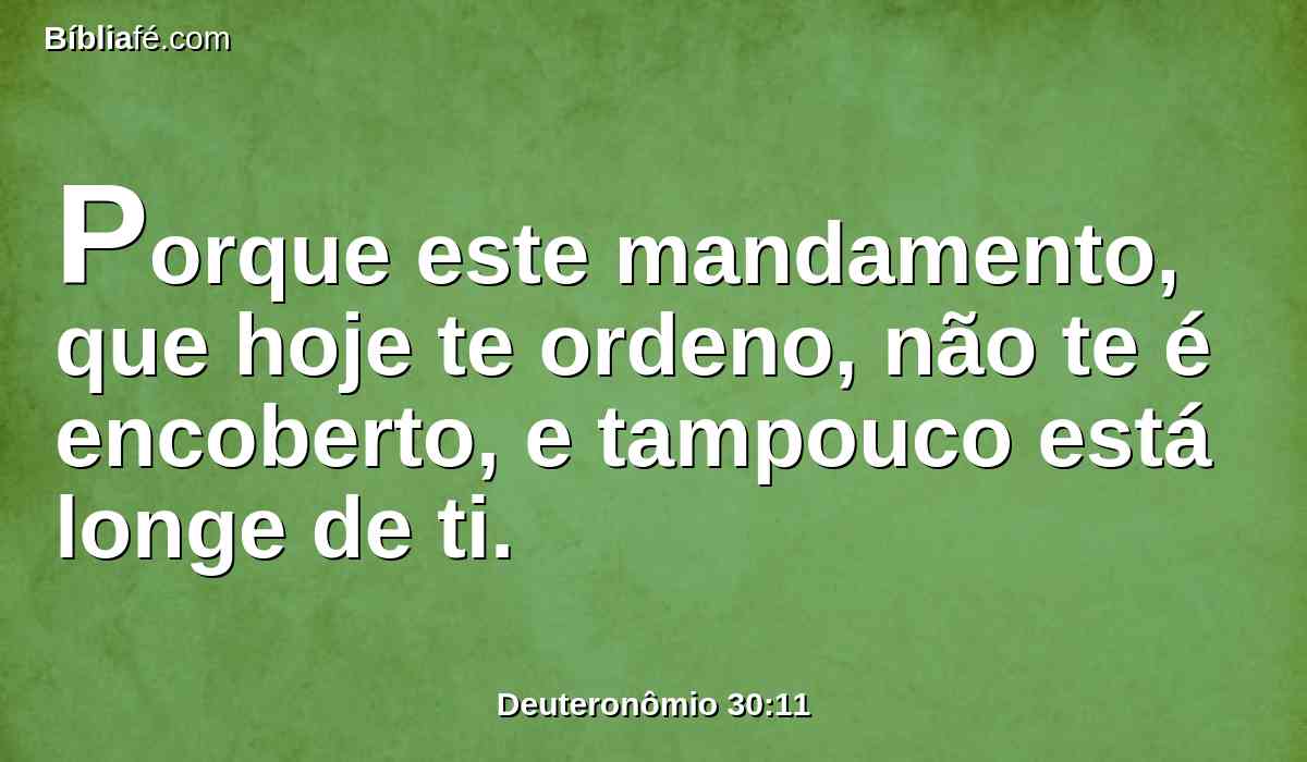 Porque este mandamento, que hoje te ordeno, não te é encoberto, e tampouco está longe de ti.