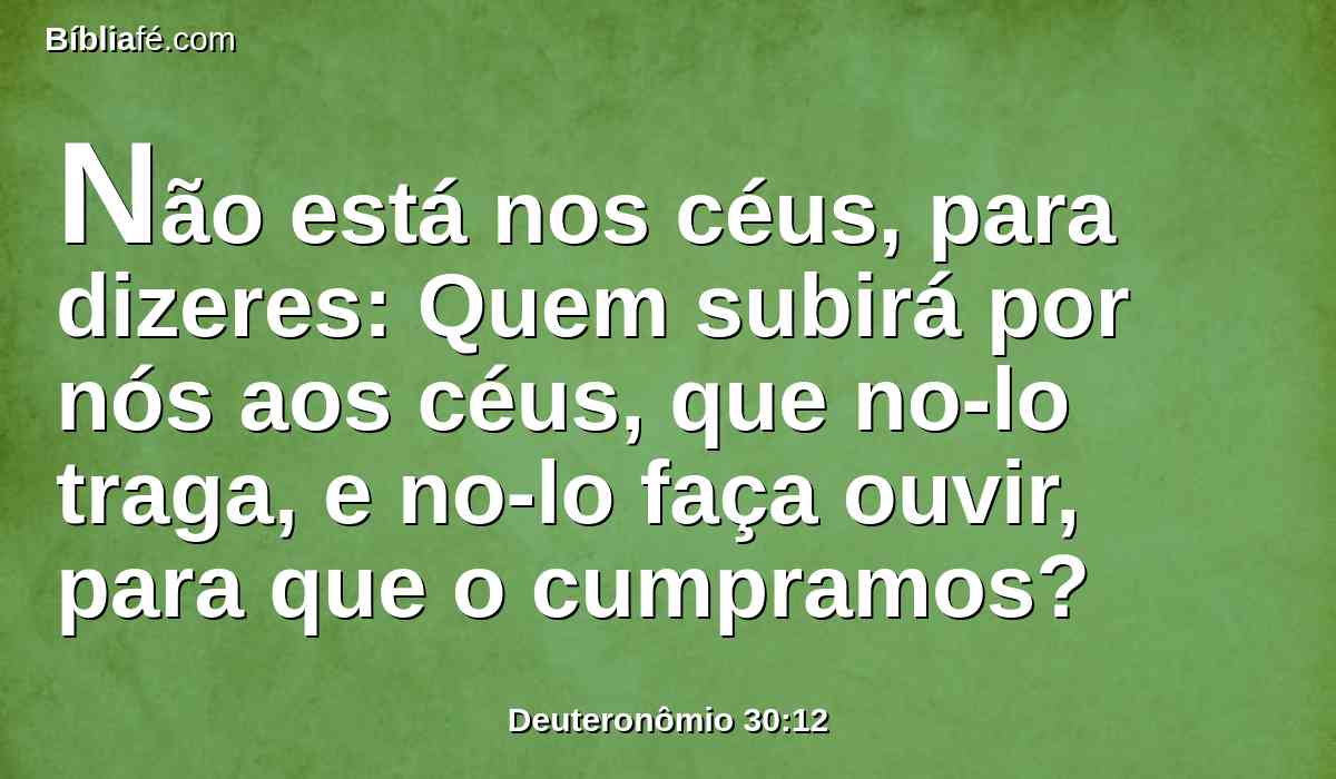 Não está nos céus, para dizeres: Quem subirá por nós aos céus, que no-lo traga, e no-lo faça ouvir, para que o cumpramos?