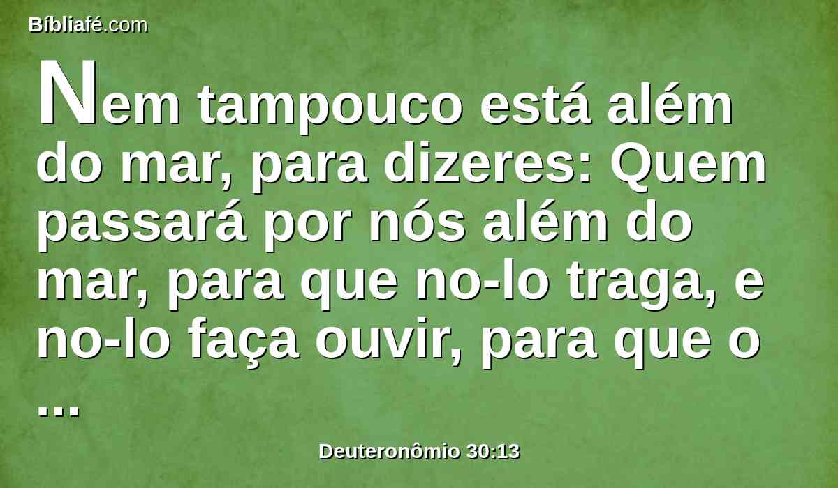 Nem tampouco está além do mar, para dizeres: Quem passará por nós além do mar, para que no-lo traga, e no-lo faça ouvir, para que o cumpramos?