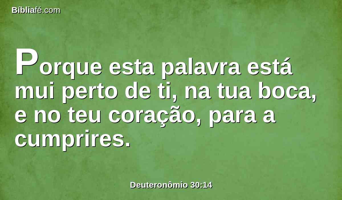 Porque esta palavra está mui perto de ti, na tua boca, e no teu coração, para a cumprires.