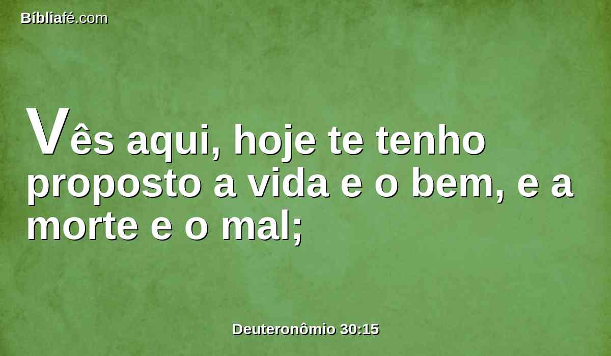 Vês aqui, hoje te tenho proposto a vida e o bem, e a morte e o mal;