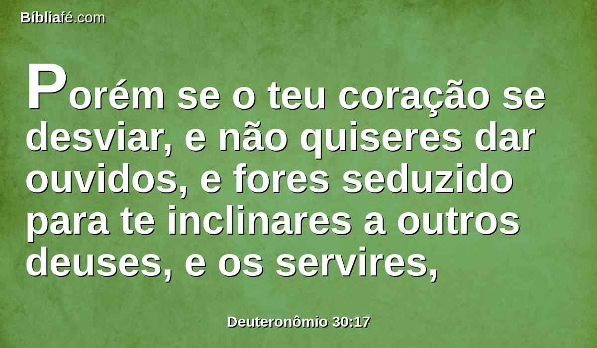 Porém se o teu coração se desviar, e não quiseres dar ouvidos, e fores seduzido para te inclinares a outros deuses, e os servires,