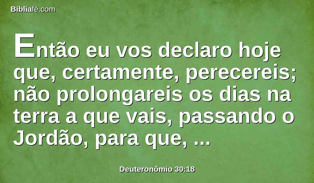 Então eu vos declaro hoje que, certamente, perecereis; não prolongareis os dias na terra a que vais, passando o Jordão, para que, entrando nela, a possuas;