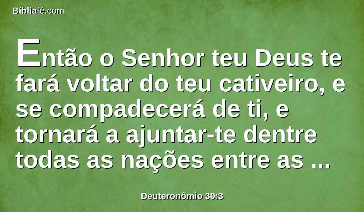 Então o Senhor teu Deus te fará voltar do teu cativeiro, e se compadecerá de ti, e tornará a ajuntar-te dentre todas as nações entre as quais te espalhou o Senhor teu Deus.