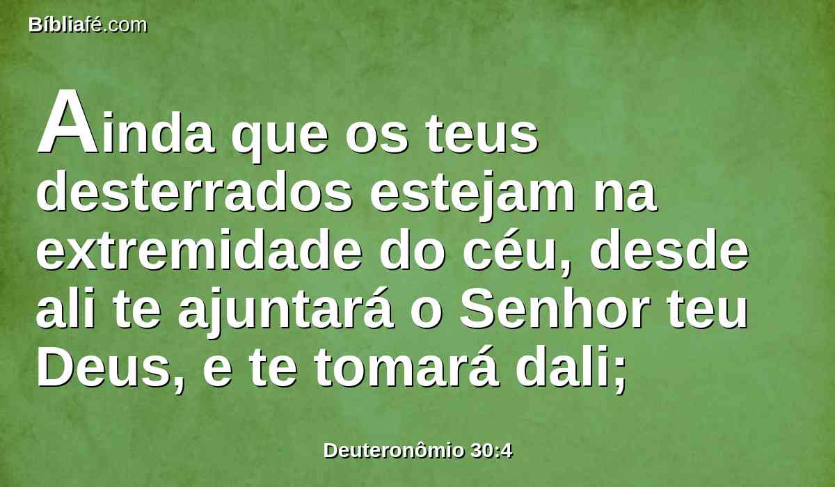 Ainda que os teus desterrados estejam na extremidade do céu, desde ali te ajuntará o Senhor teu Deus, e te tomará dali;