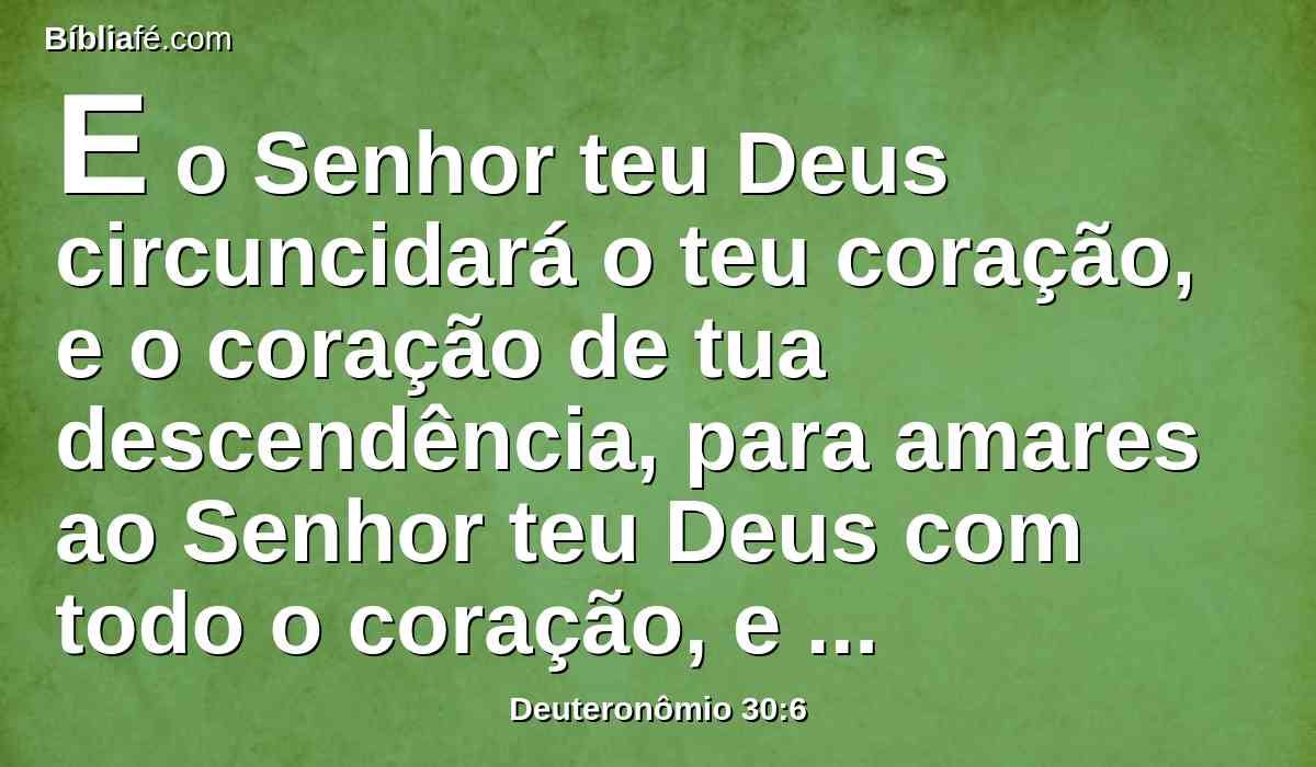 E o Senhor teu Deus circuncidará o teu coração, e o coração de tua descendência, para amares ao Senhor teu Deus com todo o coração, e com toda a tua alma, para que vivas.