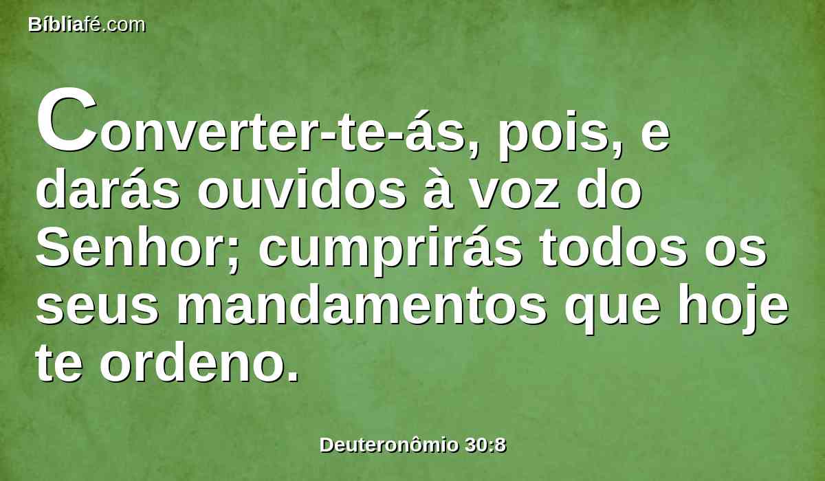 Converter-te-ás, pois, e darás ouvidos à voz do Senhor; cumprirás todos os seus mandamentos que hoje te ordeno.