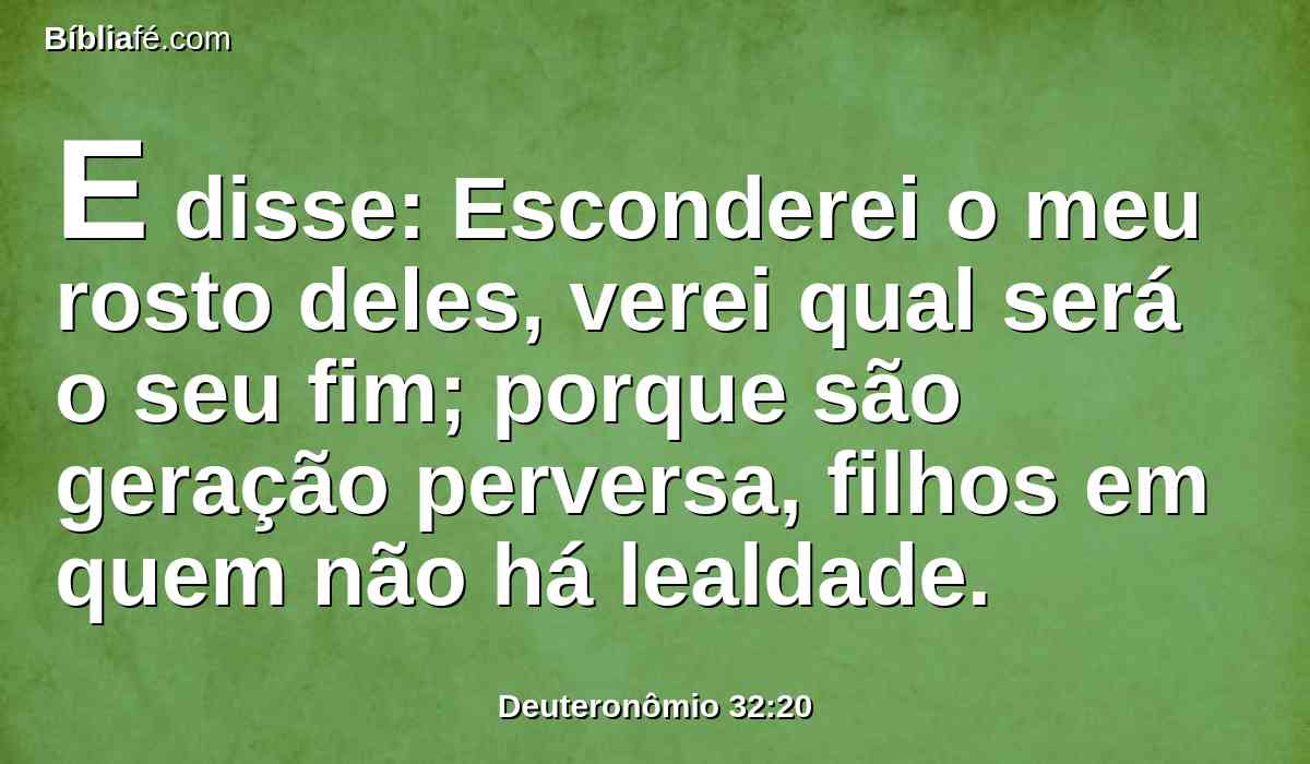 E disse: Esconderei o meu rosto deles, verei qual será o seu fim; porque são geração perversa, filhos em quem não há lealdade.