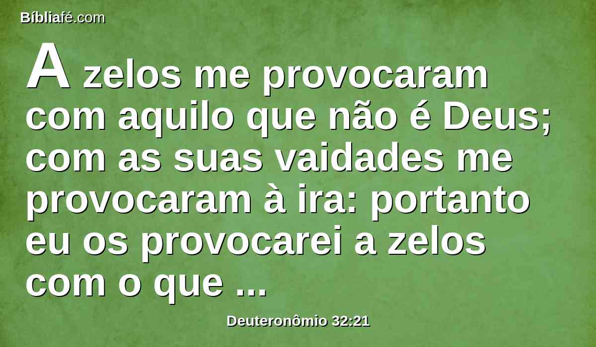 A zelos me provocaram com aquilo que não é Deus; com as suas vaidades me provocaram à ira: portanto eu os provocarei a zelos com o que não é povo; com nação louca os despertarei à ira.