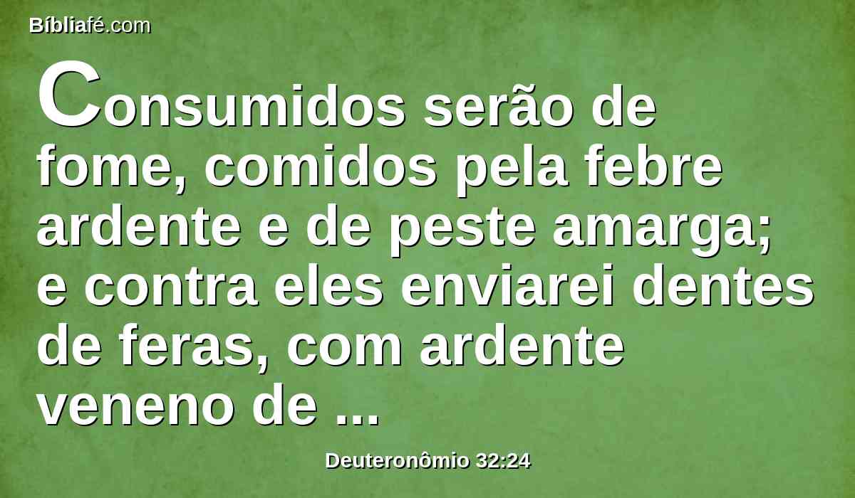 Consumidos serão de fome, comidos pela febre ardente e de peste amarga; e contra eles enviarei dentes de feras, com ardente veneno de serpentes do pó.