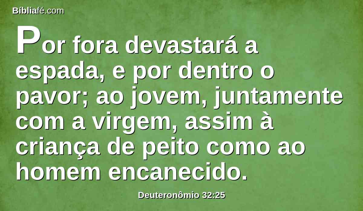 Por fora devastará a espada, e por dentro o pavor; ao jovem, juntamente com a virgem, assim à criança de peito como ao homem encanecido.