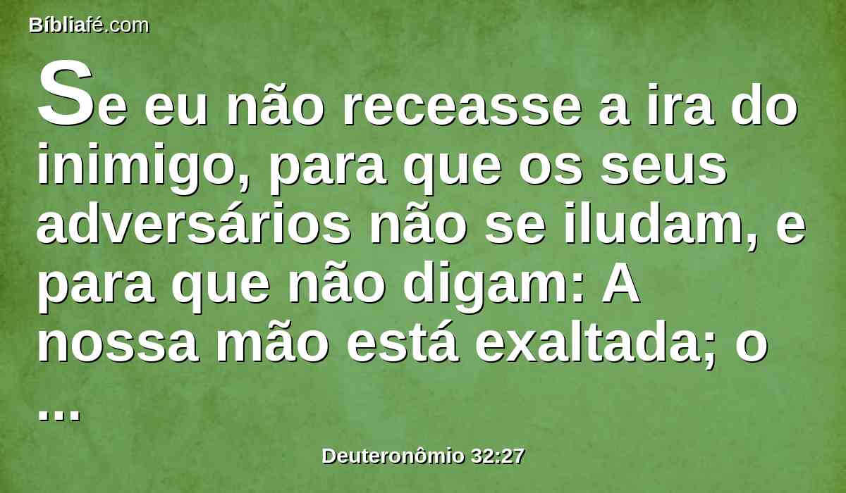 Se eu não receasse a ira do inimigo, para que os seus adversários não se iludam, e para que não digam: A nossa mão está exaltada; o Senhor não fez tudo isto.