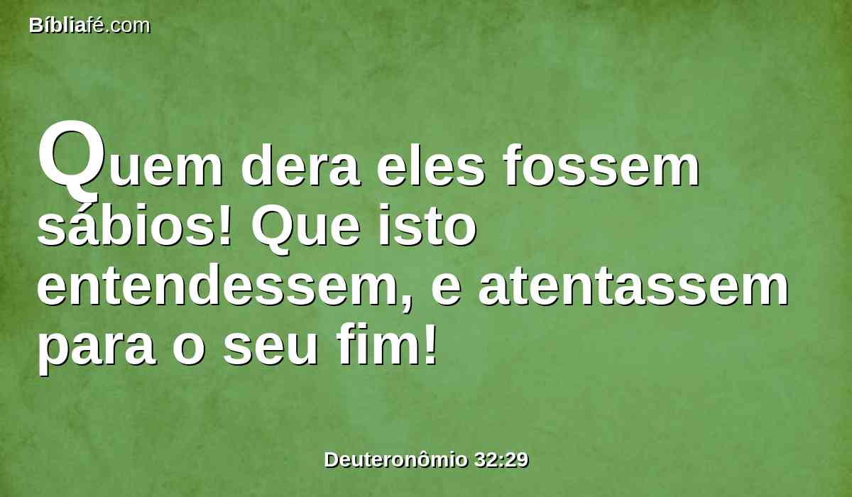 Quem dera eles fossem sábios! Que isto entendessem, e atentassem para o seu fim!