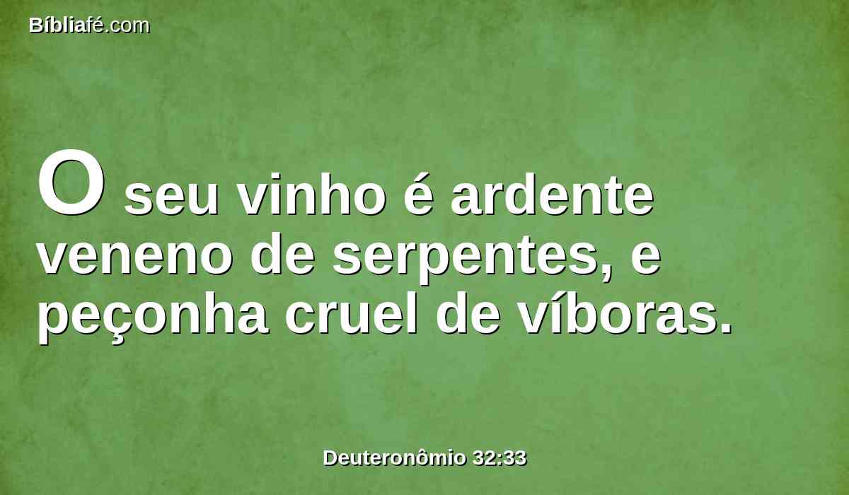 O seu vinho é ardente veneno de serpentes, e peçonha cruel de víboras.