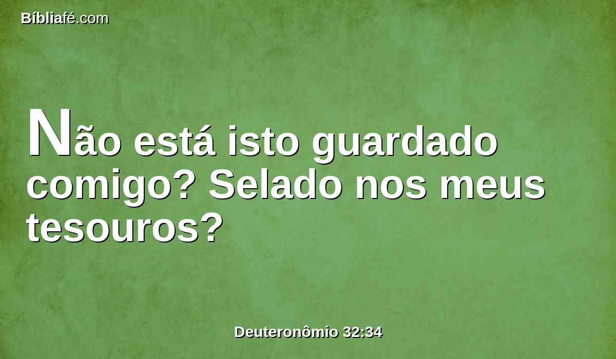Não está isto guardado comigo? Selado nos meus tesouros?