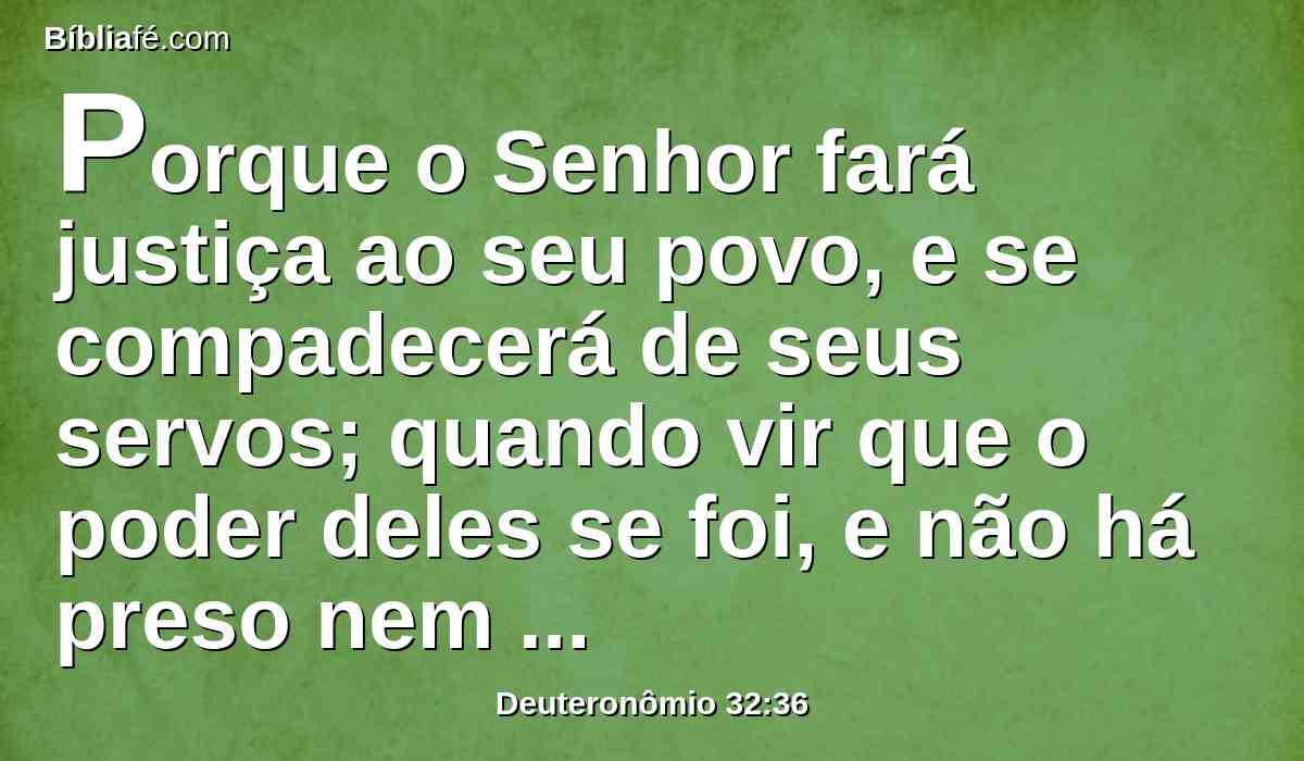 Porque o Senhor fará justiça ao seu povo, e se compadecerá de seus servos; quando vir que o poder deles se foi, e não há preso nem desamparado.