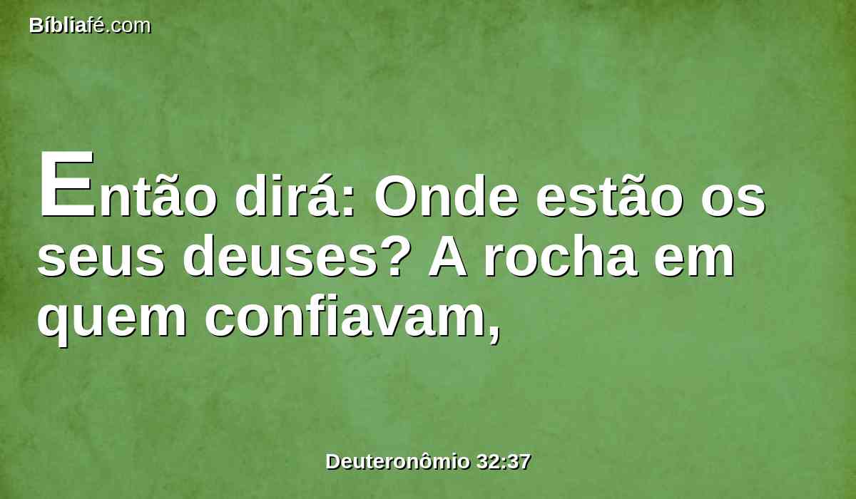 Então dirá: Onde estão os seus deuses? A rocha em quem confiavam,