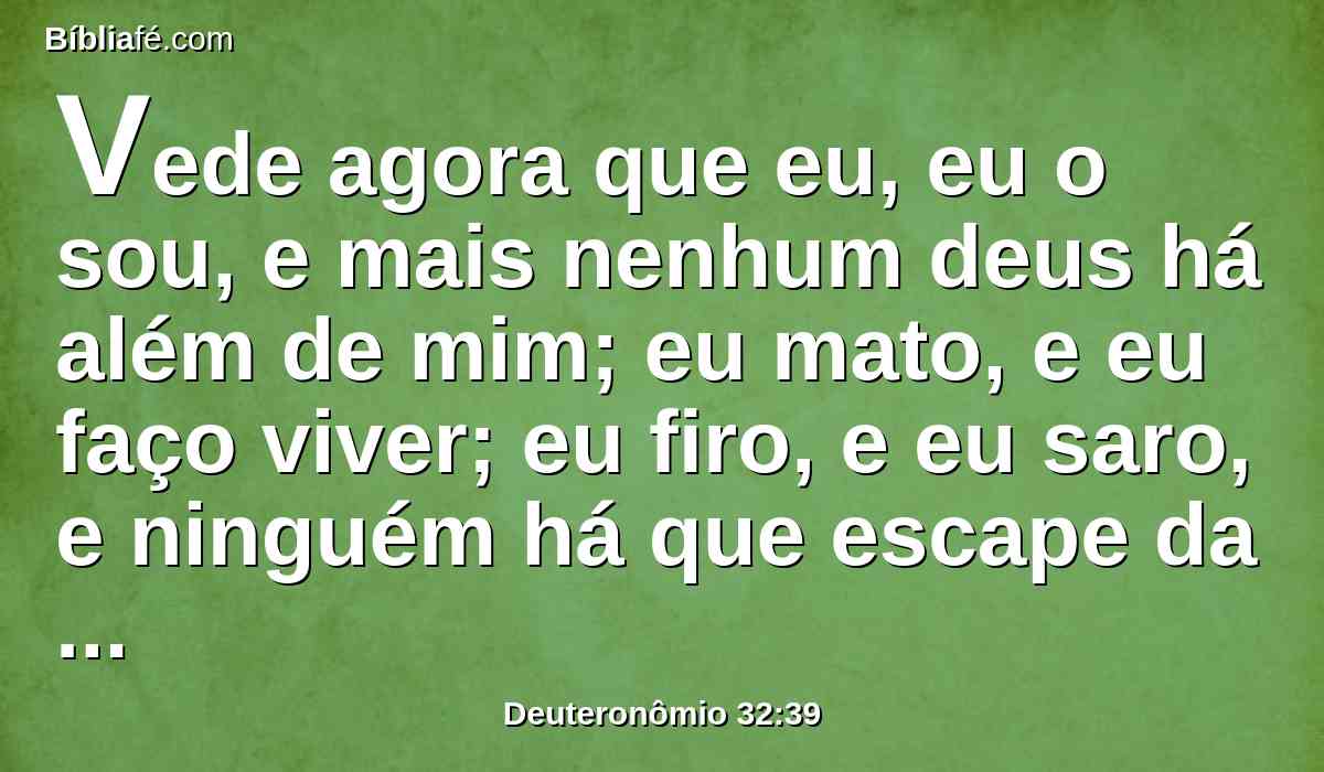 Vede agora que eu, eu o sou, e mais nenhum deus há além de mim; eu mato, e eu faço viver; eu firo, e eu saro, e ninguém há que escape da minha mão.