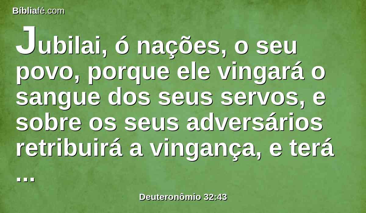 Jubilai, ó nações, o seu povo, porque ele vingará o sangue dos seus servos, e sobre os seus adversários retribuirá a vingança, e terá misericórdia da sua terra e do seu povo.