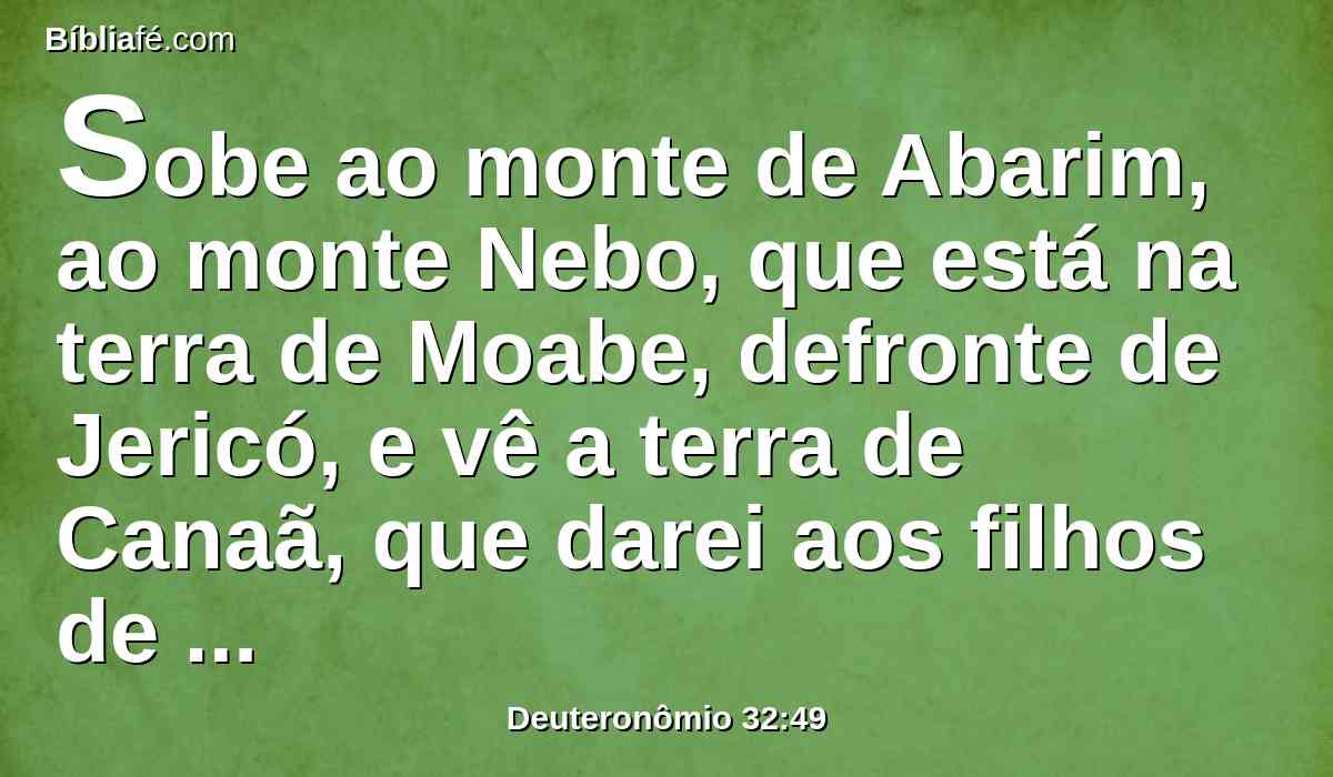 Sobe ao monte de Abarim, ao monte Nebo, que está na terra de Moabe, defronte de Jericó, e vê a terra de Canaã, que darei aos filhos de Israel por possessão.