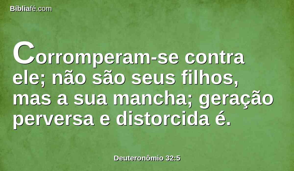 Corromperam-se contra ele; não são seus filhos, mas a sua mancha; geração perversa e distorcida é.
