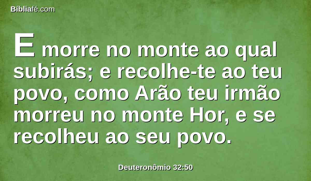 E morre no monte ao qual subirás; e recolhe-te ao teu povo, como Arão teu irmão morreu no monte Hor, e se recolheu ao seu povo.
