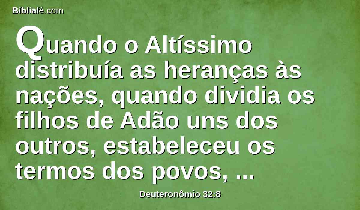Quando o Altíssimo distribuía as heranças às nações, quando dividia os filhos de Adão uns dos outros, estabeleceu os termos dos povos, conforme o número dos filhos de Israel.