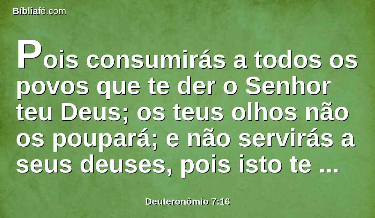 Pois consumirás a todos os povos que te der o Senhor teu Deus; os teus olhos não os poupará; e não servirás a seus deuses, pois isto te seria por laço.